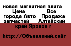 новая магнитная плита › Цена ­ 10 000 - Все города Авто » Продажа запчастей   . Алтайский край,Яровое г.